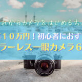 【予算10万円・ミラーレス一眼】カメラ初心者におすすめ６機種を紹介｜2022年最新
