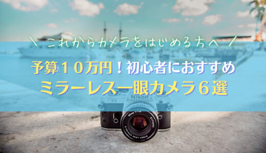 【予算10万円・ミラーレス一眼】カメラ初心者におすすめ６機種を紹介｜2021年最新